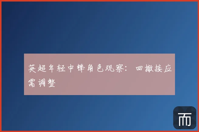 英超年轻中锋角色观察:回撤接应需调整