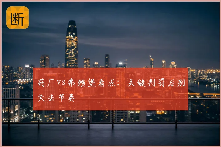 药厂vs弗赖堡看点：关键判罚后别失去节奏