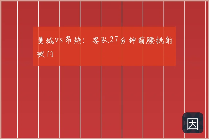 曼城vs昂热：客队27分钟前腰挑射破门